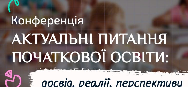 АКТУАЛЬНІ ПИТАННЯ ПОЧАТКОВОЇ ОСВІТИ: ДОСВІД, РЕАЛІЇ, ПЕРСПЕКТИВИ